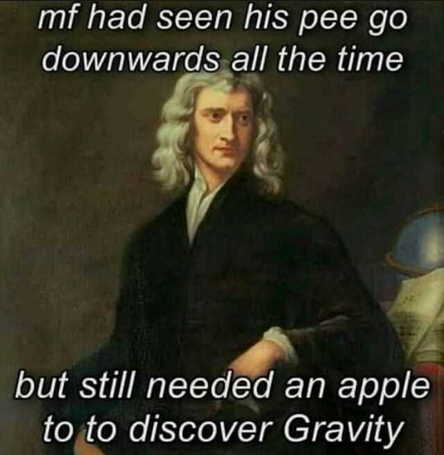 mf had seen his pee go downwards all the time but still needed an apple to to discover Gravity