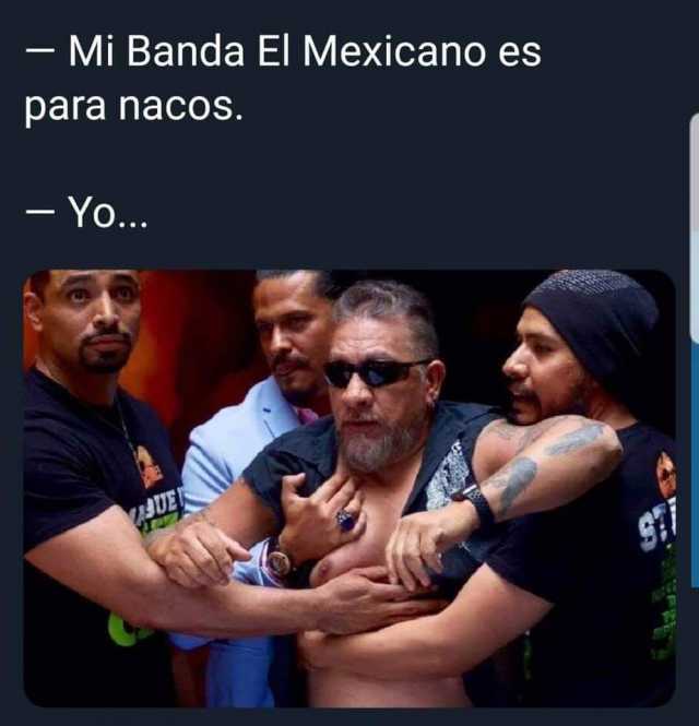 - Mi Banda El Mexicano es para nacos. - Yo... ASUE 