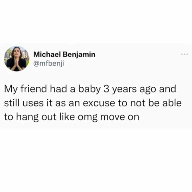 Michael Benjamin @mfbenji My friend had a baby 3 years ago and still uses it as an excuse to not be able to hang out like omg move on