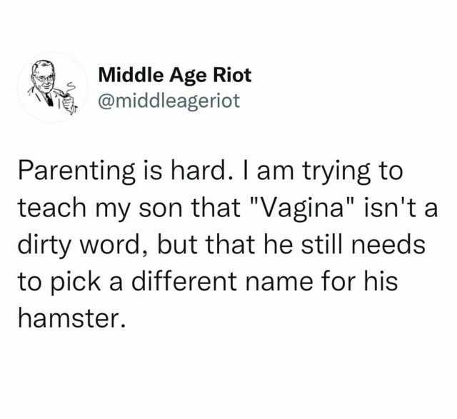 Middle Age Riot @middleageriot Parenting is hard. I am trying to teach my son that Vagina isnt a dirty word but that he still needs to pick a different name for his hamster