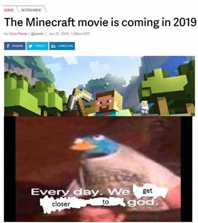 MINS ENTERTAINMENT The Minecraft movie is coming in 2019 by Chrs Pianteto Jun 27,2016, 150pm ED SHARETWEET in LINKEDIN Every day,we get closer to god 