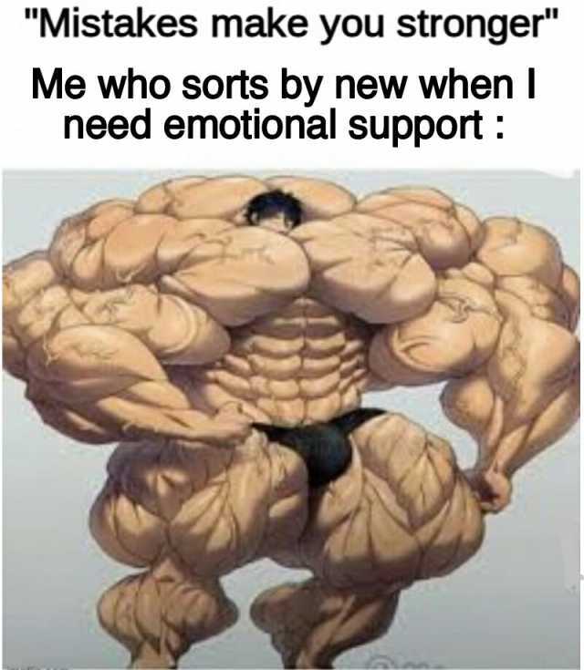 Mistakes make you stronger Me who sorts by new when I need emotional support