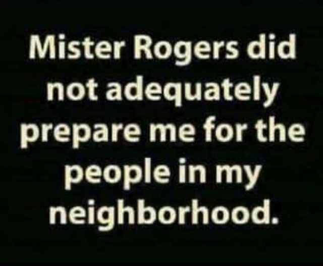 Mister Rogers did not adequately prepare me for the people in my neighborhood.