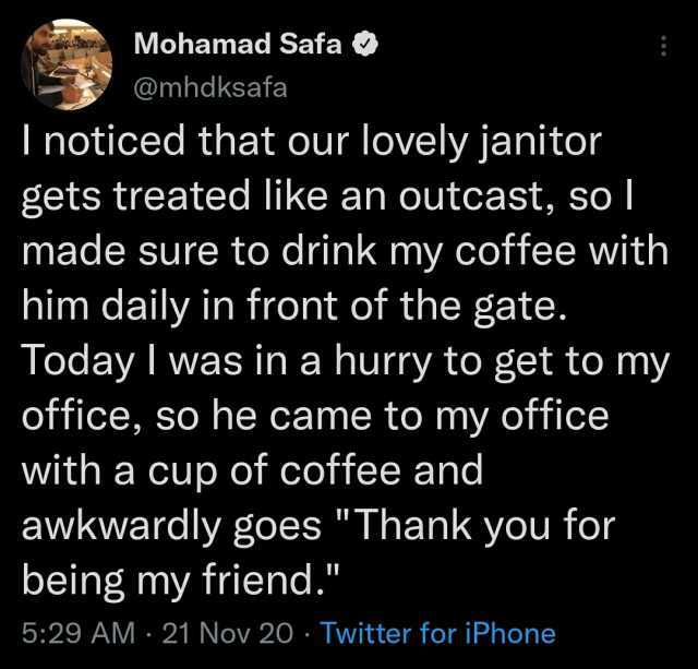 Mohamad Safa @mhdksafa I noticed that our lovely janitor gets treated like an outcast so I made sure to drink my coffee with him daily in front of the gate. Today I was in a hurry to get to my office so he came to my office with a