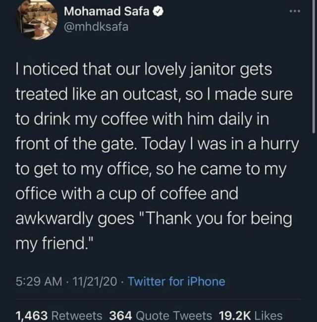 Mohamad Safa @mhdksafa Inoticed that our lovely janitor gets treated like an outcast so I made sure to drink my coffee with him daily in front of the gate. Today I was in a hurry to get to my office so he came to my office with a 