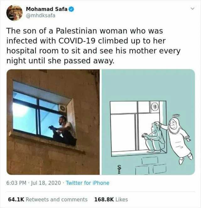 Mohamad Safa @mhdksafa The son of a Palestinian woman who was infected with COVID-19 climbed up to her hospital room to sit and see his mother every night until she passed away. 603 PM Jul 18 2020 Twitter for iPhone 64.1K Retweets