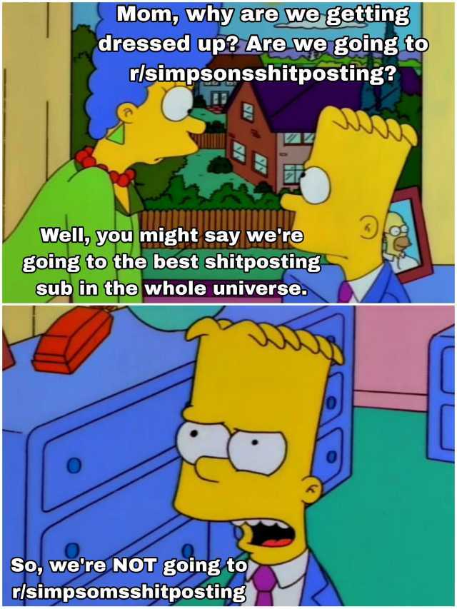 Mom why are we getting dressed up Are we going to rlsimpsonsshitposting Well you might say were going to the best shitposting sub in the whole universe. So were NOTgoing to rlsimpsomsshitposting