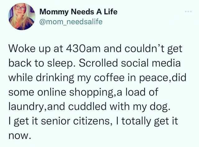 Mommy Needs A Life @mom_need salife Woke up at 430am and couldnt get back to sleep. Scrolled social media while drinking my coffee in peacedid some online shopping a load of laundryand cuddled with my dog. I get it senior citizens