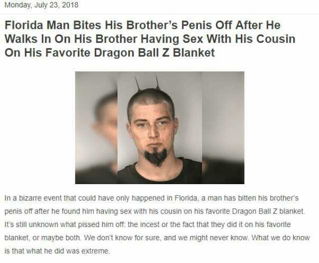 Monday July 23 2018 Florida Man Bites His Brothers Penis Off After He Walks In On His Brother Having Sex With His Cousin On His Favorite Dragon Ball z Blanket In a bizarre event that could have only happened in Florida a man has b