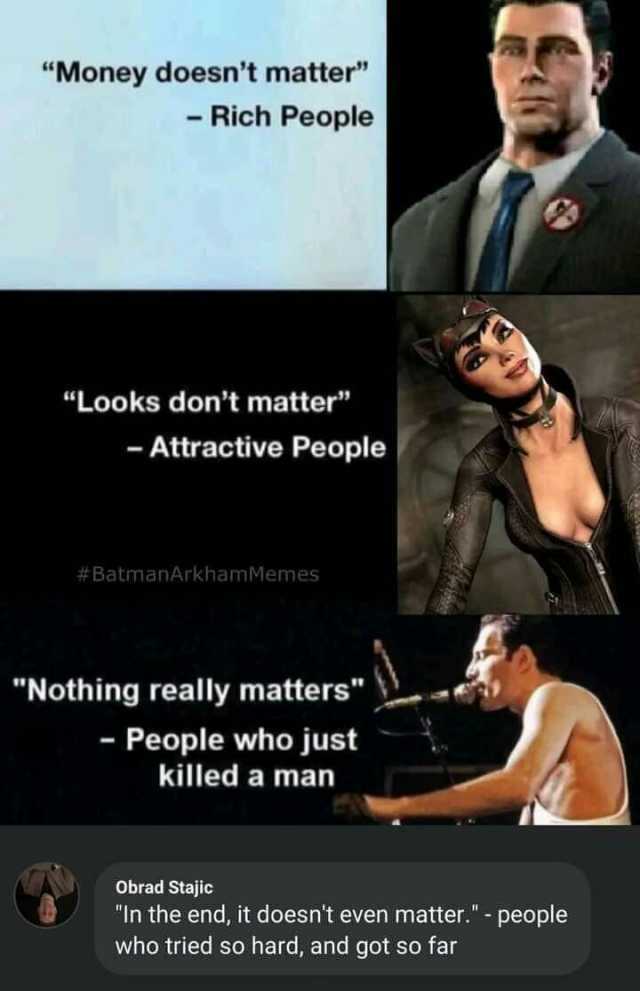 Money doesnt matter - Rich People Looks dont matter -Attractive People #BatmanArkhamMemes Nothing really matters) - People who just killed a man Obrad Stajic In the end it doesnt even matter.- people who tried so hard and got so f