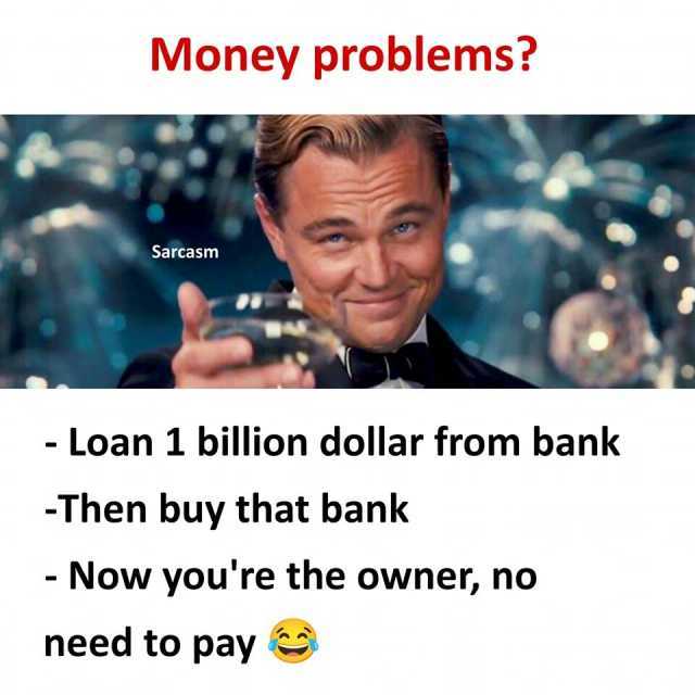 Money problems Sarcasm - Loan 1 billion dollar from bank Then buy that bank Now youre the owner no need to pay