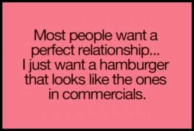 Most people want a perfect relationship... Ijust want a hamburger that looks like the ones in commercials.