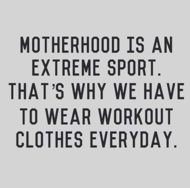MOTHERHOOD IS AN EXTREME SPORT. THATS WHY WE HAVE TO WEAR WORKOUT CLOTHES EVERYDAY. 