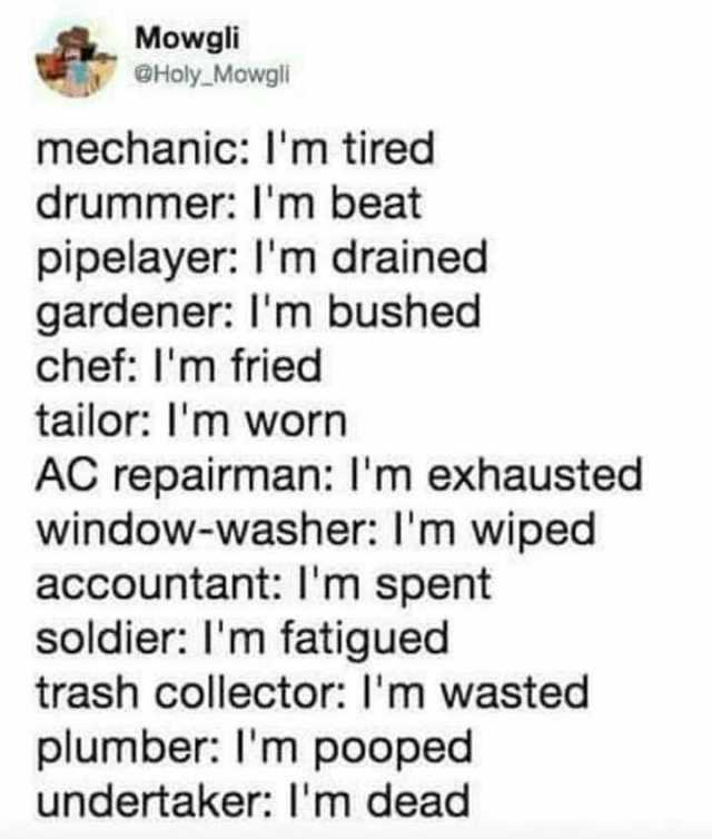 Mowgli @Holy Mowgli mechanic lm tired drummer Im beat pipelayer lIm drained gardener Im bushed chef Im fried tailor Im worn AC repairman lm exhausted window-washer Im wiped accountant Im spent soldier Im fatigued trash collector l