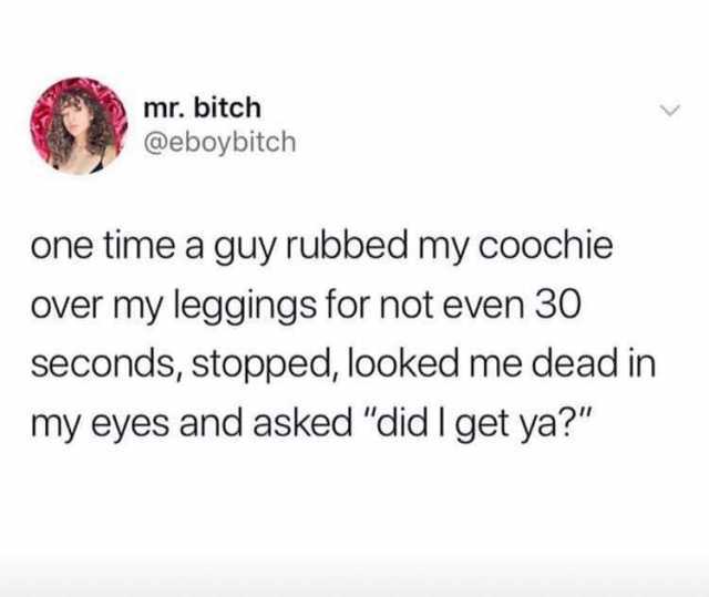 mr. bitch @eboybitch one time a guy rubbed my coochie over my leggings for not even 30 seconds stopped looked me dead in my eyes and asked did I get ya? 