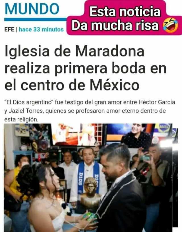 MUNDO Esta noticia Da mucha risa EFE  hace 33 minutos lglesia de Maradona realiza primera boda en el centro de México El Dios argentino fue testigo del gran amor entre Héctor Garcia y Jaziel Torres quienes se profesaron amor ete