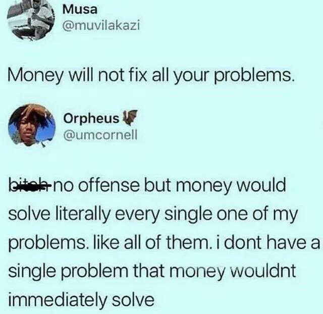 Musa @muvilakazi Money will not fix all your problems. Orpheus @umcornell bitel-no offense but money would solve literally every single one of my problems. like all of them. i dont have a single problem that money wouldnt immediat