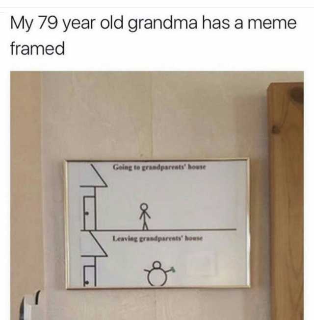 My 79 year old grandma has a meme framed Geing to grandparents bouse Leaving grandparents house