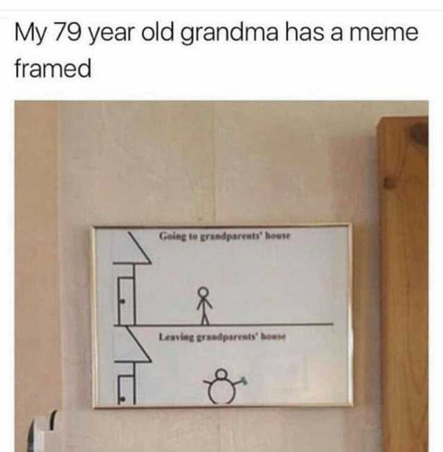 My 79 year old grandma has a meme framed Geing to grandparents house Leaving grandpareats boue