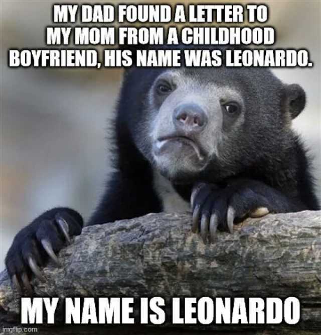 MY DAD FOUNDA LETTERTO MY MOM FROMACHILDHOOD BOYFRIEND HIS NAME WAS LEONARDO MY NAME IS LEONARD0 imgflip com