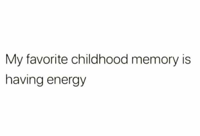 My favorite childhood memory is having energy