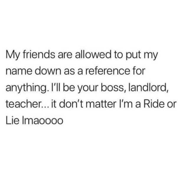 My friends are allowed to put my name down as a reference for anything. Ill be your boss landlord teacher... it dont matter Im a Ride or Lie Imaooo0 