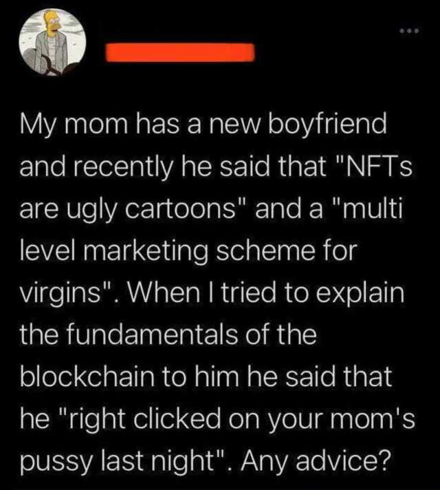 My mom has a new boyfriend and recently he said that NFTs are ugly cartoons and a multi level marketing scheme for virgins When I tried to explain the fundamentals of the blockchain to him he said that he right clicked on your mom