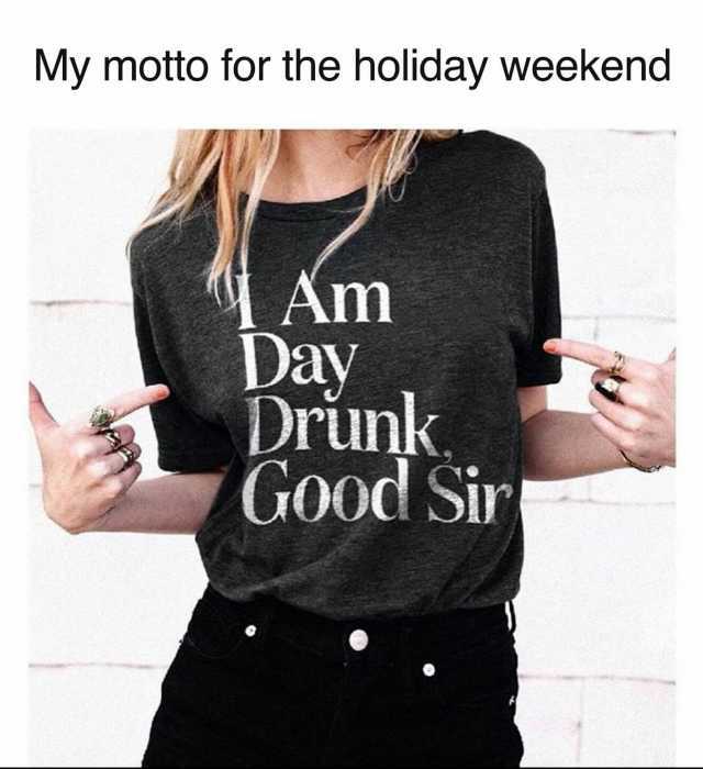 My motto for the holiday weekend Am Day Drunk GOod Sir