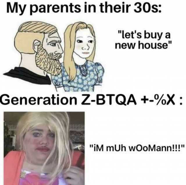 My parents in their 30s lets buy a new house Generation Z-BTQA +%X iM mUh wOoMann!!