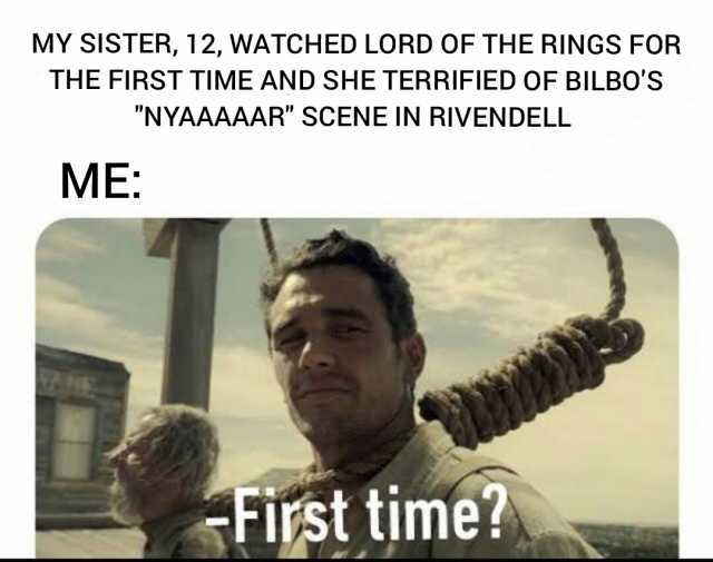 MY SISTER 12 WATCHED LORD OF THE RINGS FOR THE FIRST TIME AND SHE TERRIFIED OF BILBOS NYAAAAAR SCENE IN RIVENDELL ME sFirst time