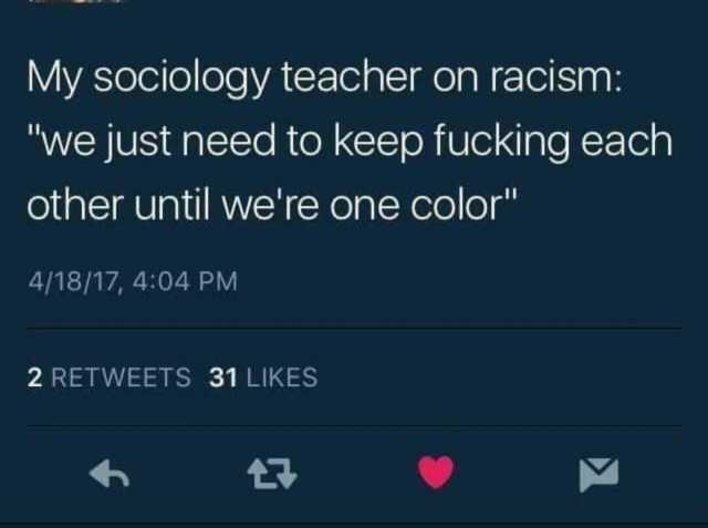 My sociology teacher on racism we just need to keep fucking each other until were one color 4/18/17 404 PM 2 RETWEETS 31 LIKES