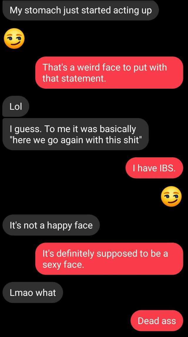 My stomach just started acting up Thats a weird face to put with that statement. Lol I guess. To me it was basically here we go again with this shit I have IBS. Its not a happy face Its definitely supposed to be a sexy face. Lmao 