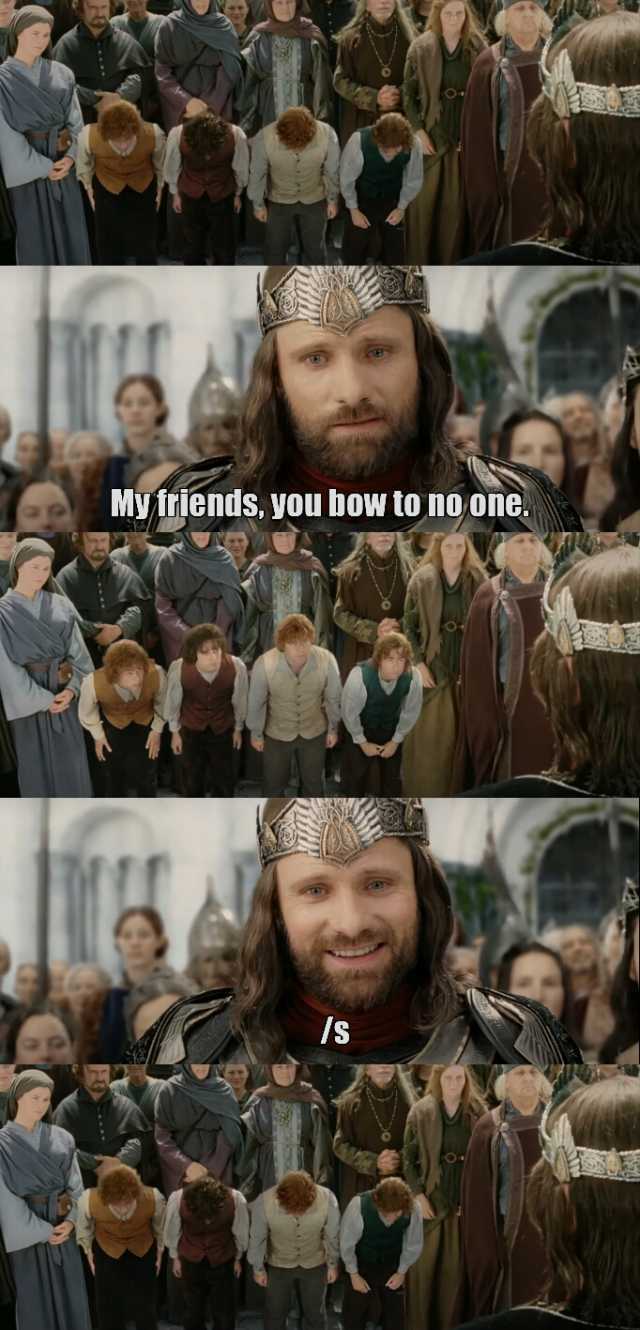 Myfriends you bow to no one. IS