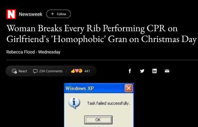 N Newsweek +Follow Woman Breaks Every Rib Performing CPR on Girlfriends Homophobic Gran on Christmas Day Rebecca Flood - Wednesday React 234 Comments 0 441 in M Windows XP Task failed successfully OK