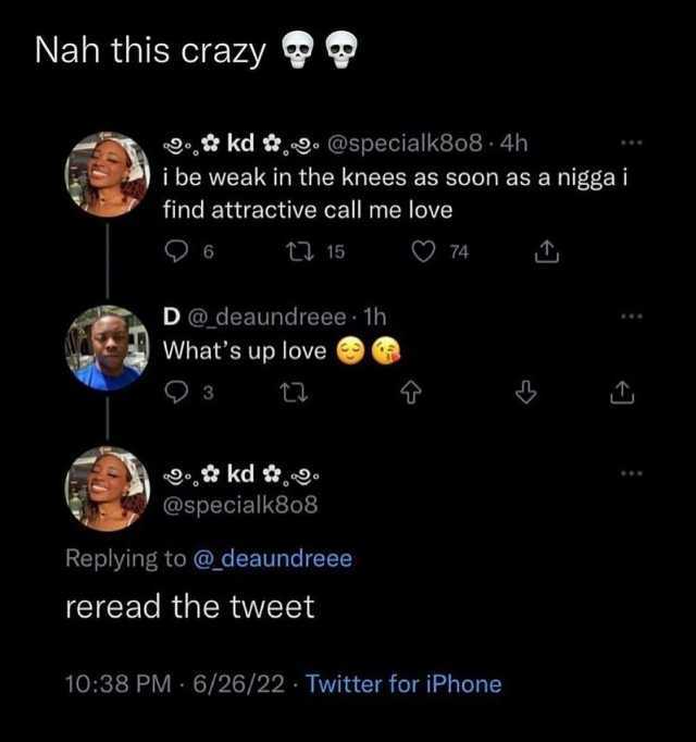 Nah this crazy kd 9@specialk8o8 - 4h i be weak in the knees as soon as a nigga i find attractive call me love 6 t 15 O74 D@deaundreee 1h Whats up love kd  @specialk8o8 Replying to @deaundreee reread the tweet 1038 PM 6/26/22 Twitt
