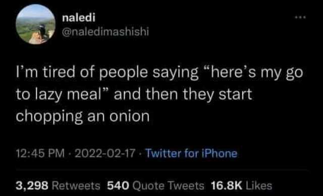 naledi @naledimashishi Im tired of people saying heres my go to lazy meal and then they start chopping an onion 1245 PM 2022-02-17 Twitter for iPhone 3298 Retweets 540 Quote Tweets 16.8K Likes