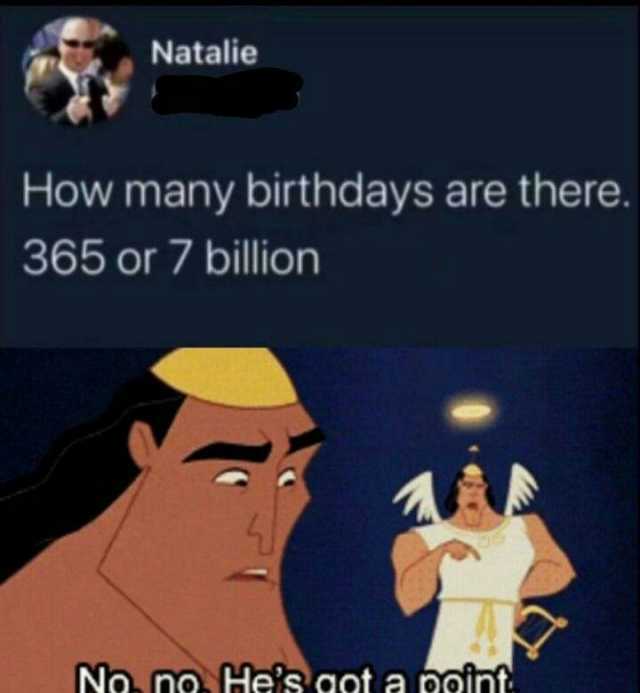 Natalie How many birthdays are there. 365 or 7 billion No no Hes aot a ooint