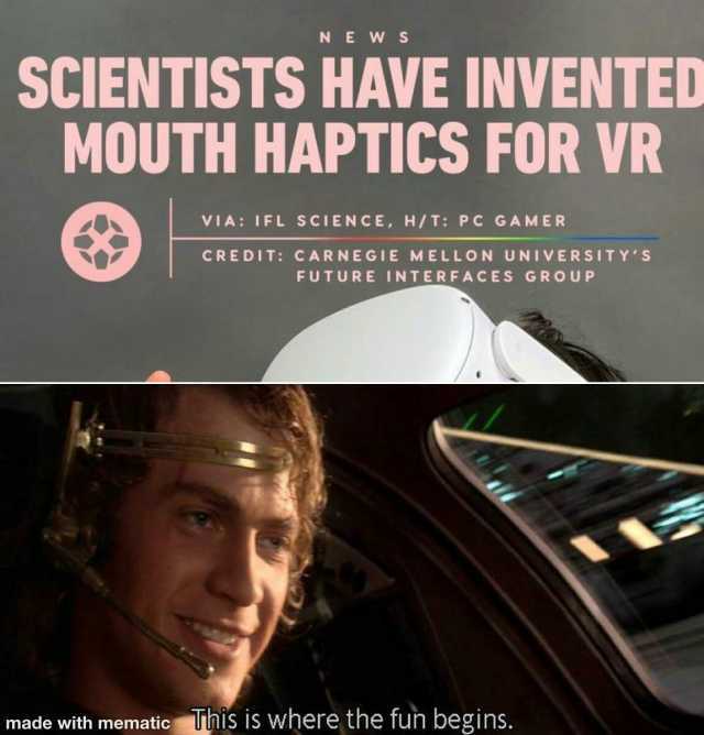 NE W S SCIENTISTS HAVE INVENTED MOUTH HAPTICS FOR VR VIA IFL SCIENCE H/T PC GAMER CREDIT CARNEGIE MELLON UNIVERSITYS FUTURE INTERFACES GROUP made with mematic uhis is where the fun begins.