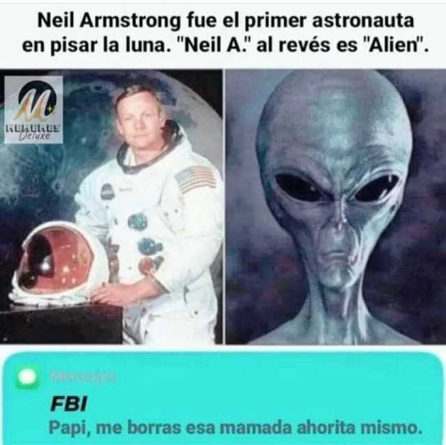 Neil Armstrong fue el primer astronauta en pisar la luna. Neil A al revés es Alien. FBI Papi me borras esa mamada ahorita mismo.