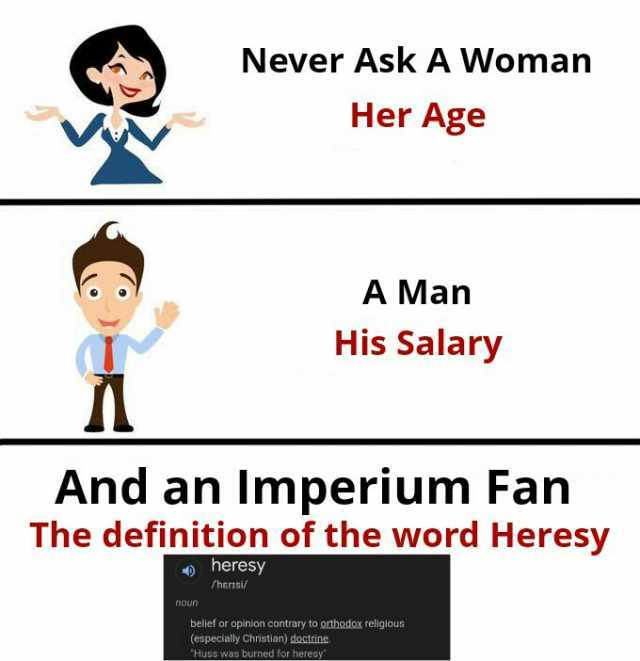 Never Ask A Woman Her Age noun And an Imperium Fan The definition of the word Heresy heresy fherisi/ A Man His Salary Huss was burned for heresy belief or opinion contrary to orthodox religious (especially Christian) doctrine