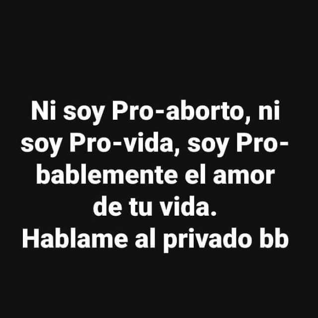 Ni soy Pro-aborto ni soy Pro-vida soy Pro- bablemente el amor de tu vida. Hablame al privado bb 