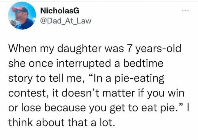 NicholasG @Dad At Law When my daughter was 7 years-old she once interrupted a bedtime story to tell me In a pie-eating contest it doesnt matter if you win or lose because you get to eat pie. I think about that a lot.