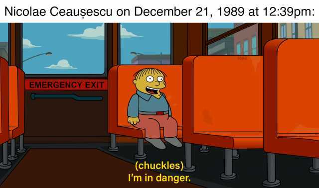 Nicolae Ceauşescu on December 21 1989 at 1239pm EMERGENCY EXIT (chuckles) Im in danger. libpol
