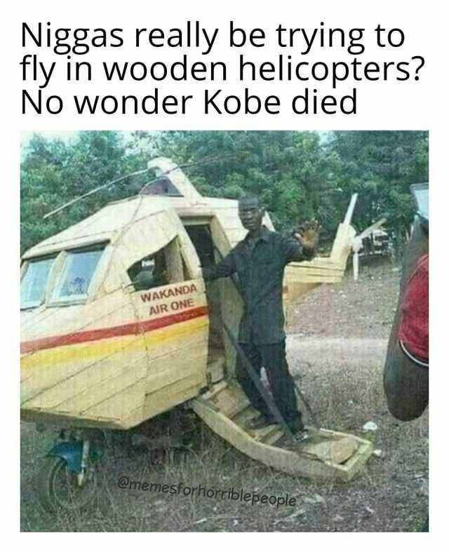 Niggas really be trying to fly in wooden helicopters No wonder Kobe died WAKANDA AIR ONE @memesforhorriblepeople