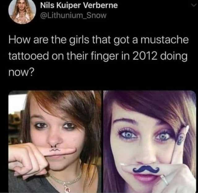 Nils Kuiper Verberne @Lithunium_Snow How are the girls that got a mustache tattooed on their finger in 2012 doing now