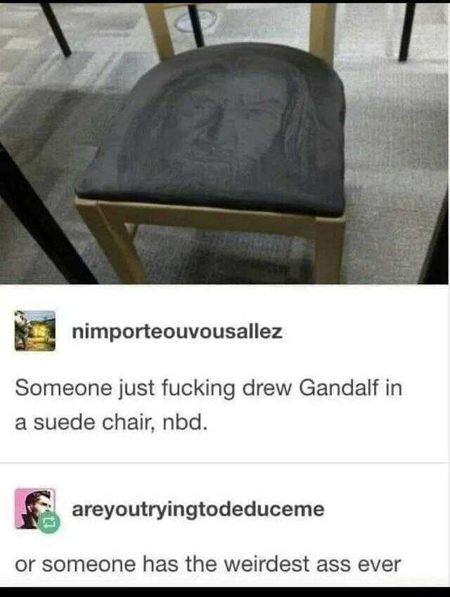 nimporteouvousallez Someone just fucking drew Gandalf in a suede chair nbd. areyoutryingtodeduceme or someone has the weirdest ass ever