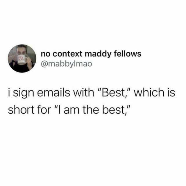 no context maddy fellows @mabbylmao i sign emails with Best which is short for I am the best