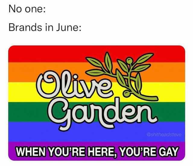 No one Brands in June lisve Garden @shitheadsteve WHEN YOURE HERE YOURE GAY