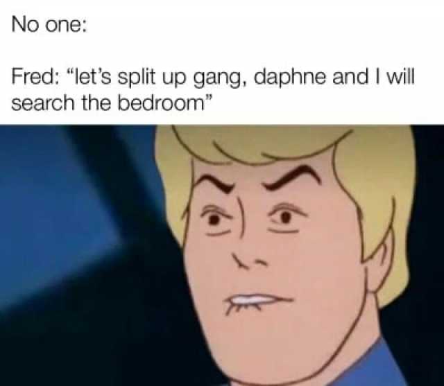 No one Fred lets split up gang daphne and I will search the bedroom