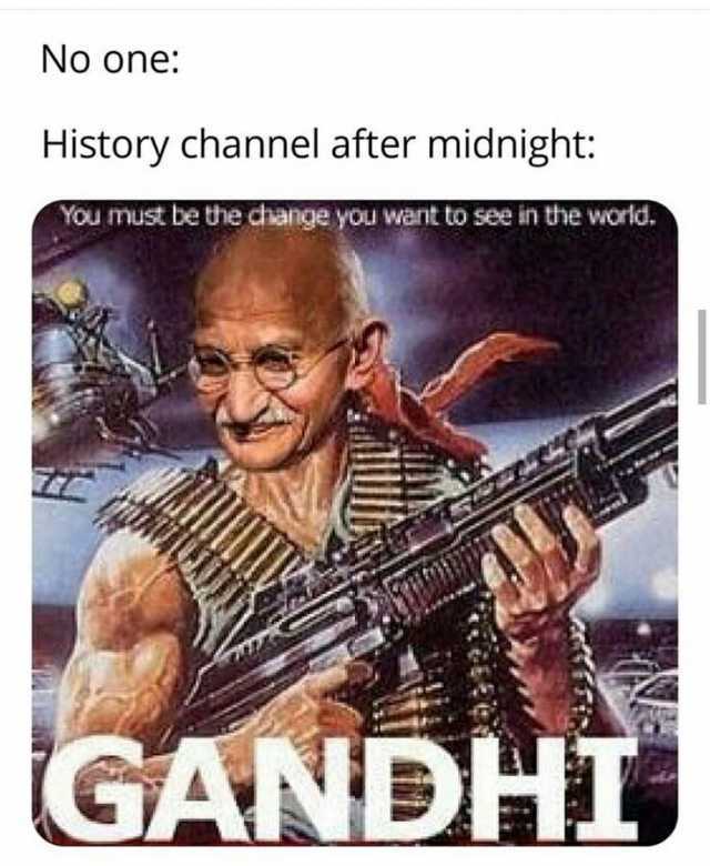 No one History channel after midnight You must be the change you want to see in the world. GANDHI